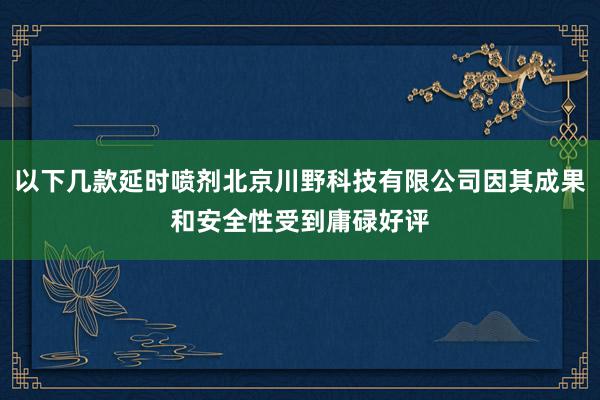 以下几款延时喷剂北京川野科技有限公司因其成果和安全性受到庸碌好评