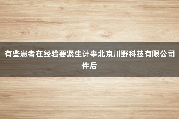 有些患者在经验要紧生计事北京川野科技有限公司件后