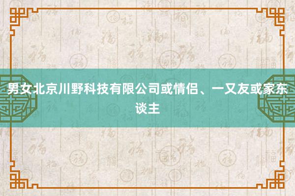 男女北京川野科技有限公司或情侣、一又友或家东谈主