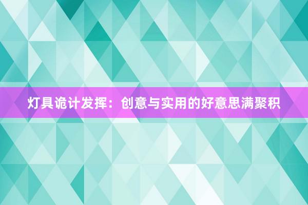 灯具诡计发挥：创意与实用的好意思满聚积