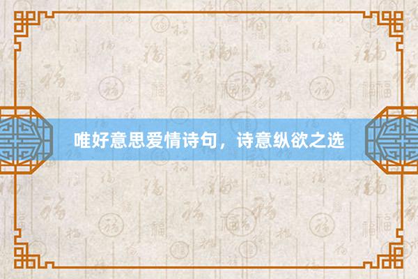 唯好意思爱情诗句，诗意纵欲之选
