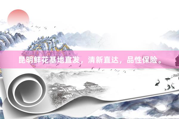 昆明鲜花基地直发，清新直达，品性保险。